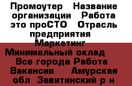 Промоутер › Название организации ­ Работа-это проСТО › Отрасль предприятия ­ Маркетинг › Минимальный оклад ­ 1 - Все города Работа » Вакансии   . Амурская обл.,Завитинский р-н